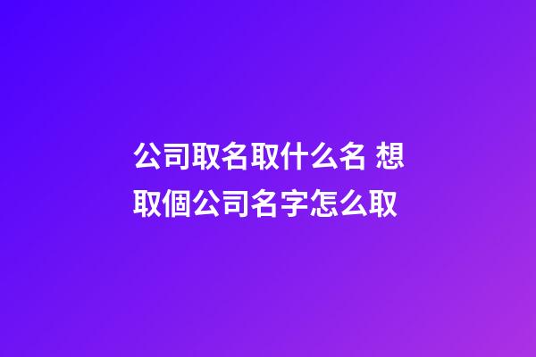公司取名取什么名 想取個公司名字怎么取-第1張-公司起名-玄機派